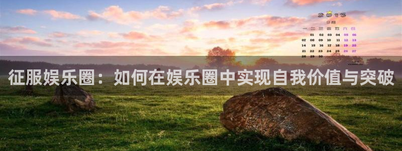彩神ⅴll官网：征服娱乐圈：如何在娱乐圈中实现自我价值与突破