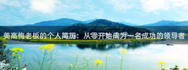 welcome彩神官网：美高梅老板的个人简历：从零开始成为一名成功的领导者