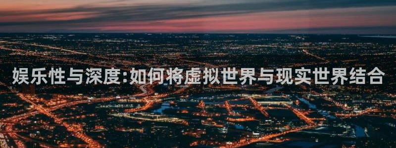 彩神vlll官网网上购彩：娱乐性与深度:如何将虚拟世界与现实世界结合