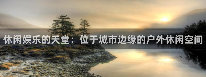 彩神x：休闲娱乐的天堂：位于城市边缘的户外休闲空间
