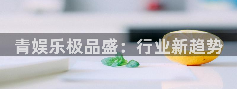 彩神争霸官网：青娱乐极品盛：行业新趋势