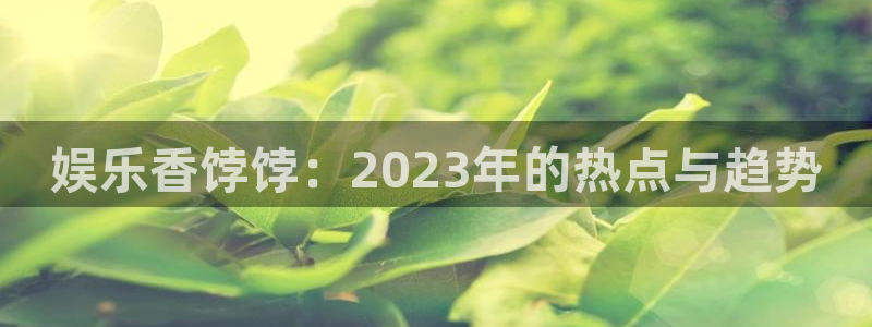 彩神 uv：娱乐香饽饽：2023年的热点与趋势