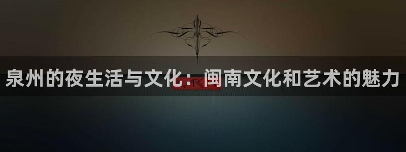 彩神vii：泉州的夜生活与文化：闽南文化和艺术的魅力