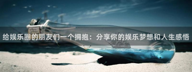 彩神帝：给娱乐圈的朋友们一个拥抱：分享你的娱乐梦想和人生感悟