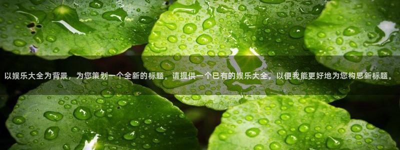 彩神官网版：以娱乐大全为背景，为您策划一个全新的标题。请提供一个已有的娱乐大全，以便我能更好地为您构思新标题。