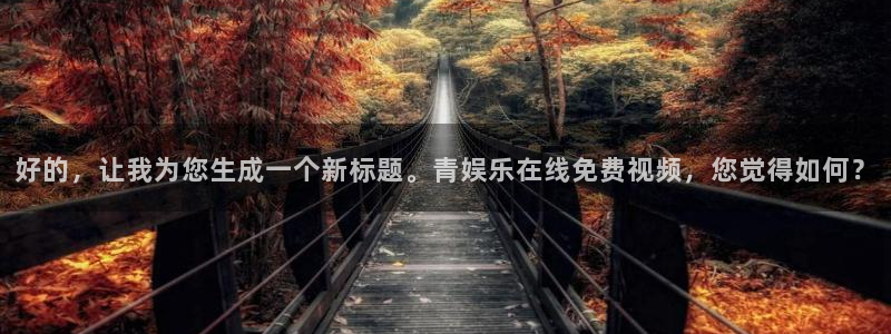 彩神附体专栏：好的，让我为您生成一个新标题。青娱乐在线免费视频，您觉得如何？