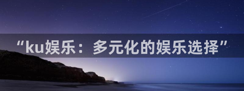 彩神v11：“ku娱乐：多元化的娱乐选择”