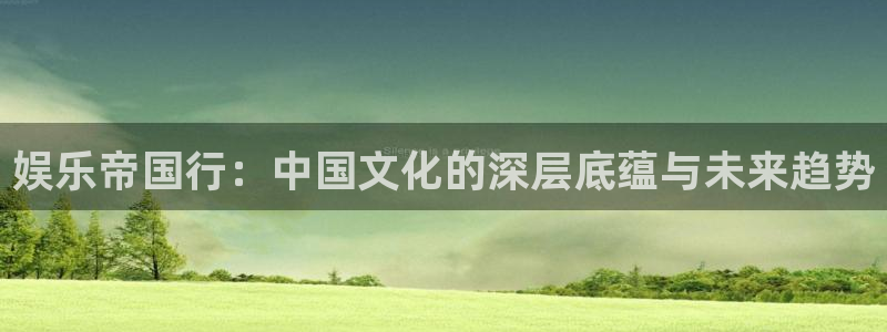 彩神x8：娱乐帝国行：中国文化的深层底蕴与未来趋势