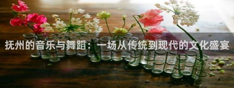 彩神lll：抚州的音乐与舞蹈：一场从传统到现代的文化盛宴