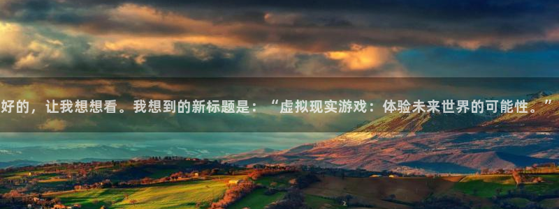 彩神iii首页：好的，让我想想看。我想到的新标题是：“虚拟现实游戏：体验未来世界的可能性。”