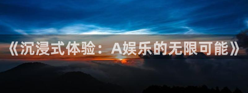 彩神8app：《沉浸式体验：A娱乐的无限可能》