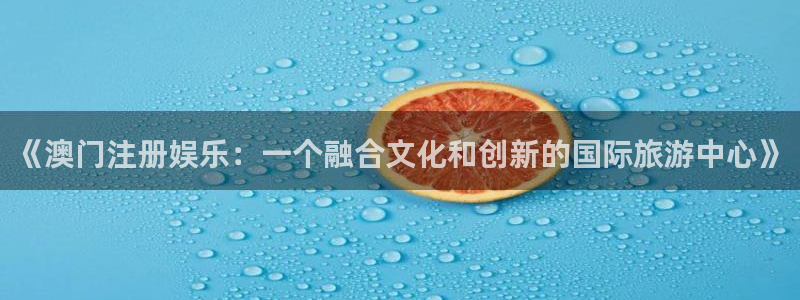 彩神500大发：《澳门注册娱乐：一个融合文化和创新的国际旅游中心》