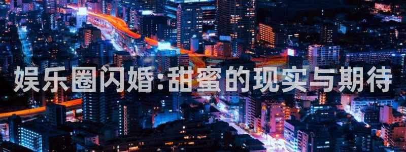 彩神图：娱乐圈闪婚:甜蜜的现实与期待