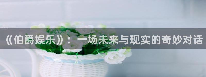 彩神vll：《伯爵娱乐》：一场未来与现实的奇妙对话