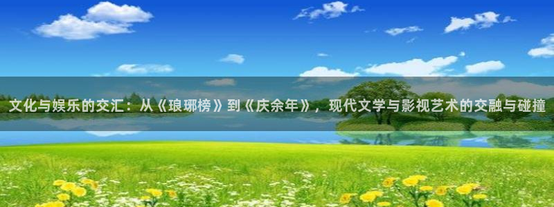彩神x官网：文化与娱乐的交汇：从《琅琊榜》到《庆余年》，现代文学与影视艺术的交融与碰撞