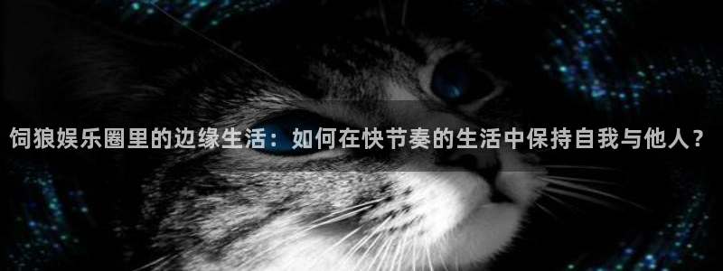彩神iv：饲狼娱乐圈里的边缘生活：如何在快节奏的生活中保持自我与他人？